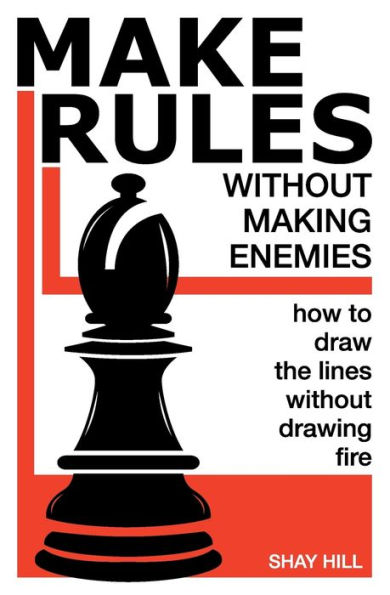 Make Rules Without Making Enemies: How to Draw the Lines Without Drawing Fire - Shay Hill